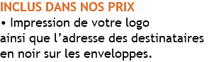 INCLUS DANS NOS PRIX  • Impression de votre logo  ainsi que l’adresse des destinataires en noir sur les enveloppes.